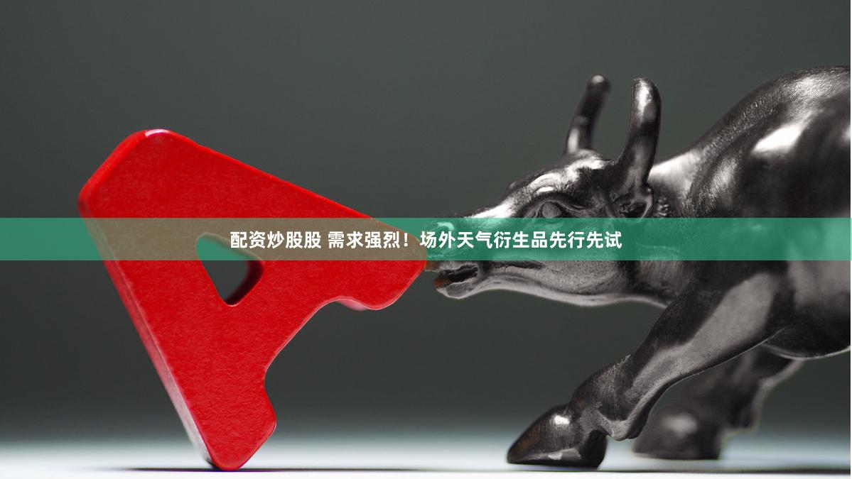 配资炒股股 需求强烈！场外天气衍生品先行先试