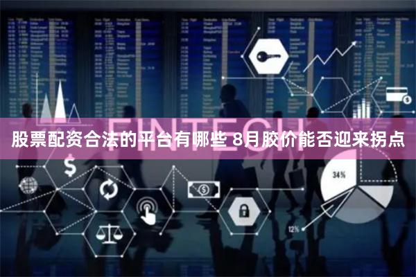 股票配资合法的平台有哪些 8月胶价能否迎来拐点