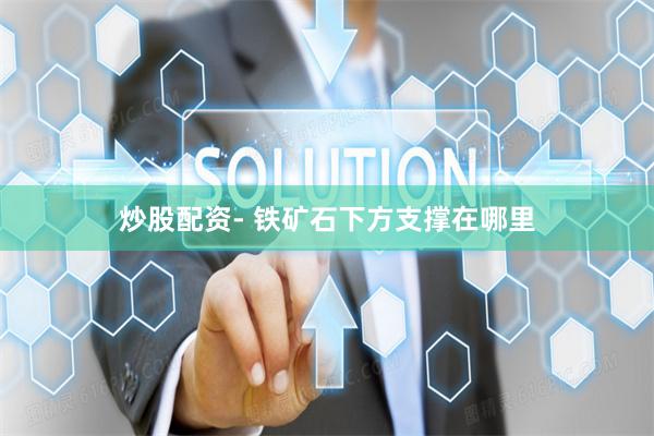 炒股配资- 铁矿石下方支撑在哪里