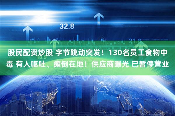 股民配资炒股 字节跳动突发！130名员工食物中毒 有人呕吐、瘫倒在地！供应商曝光 已暂停营业