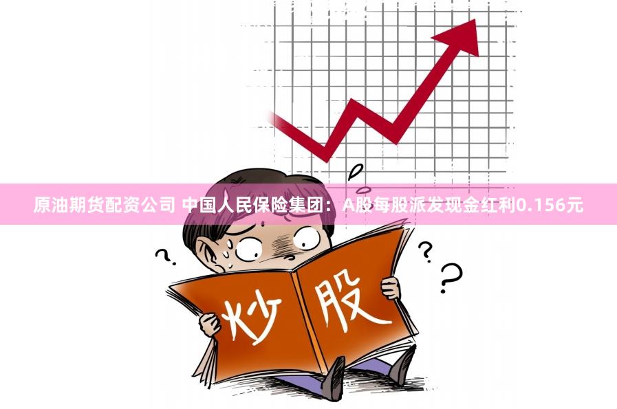 原油期货配资公司 中国人民保险集团：A股每股派发现金红利0.156元