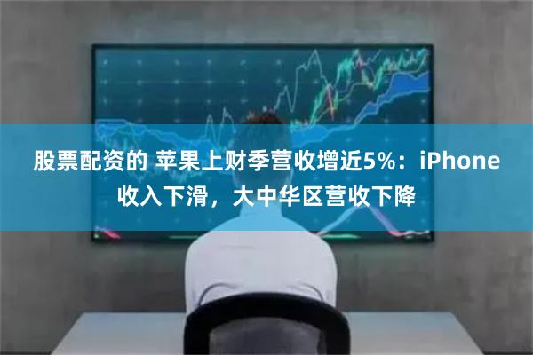 股票配资的 苹果上财季营收增近5%：iPhone收入下滑，大中华区营收下降