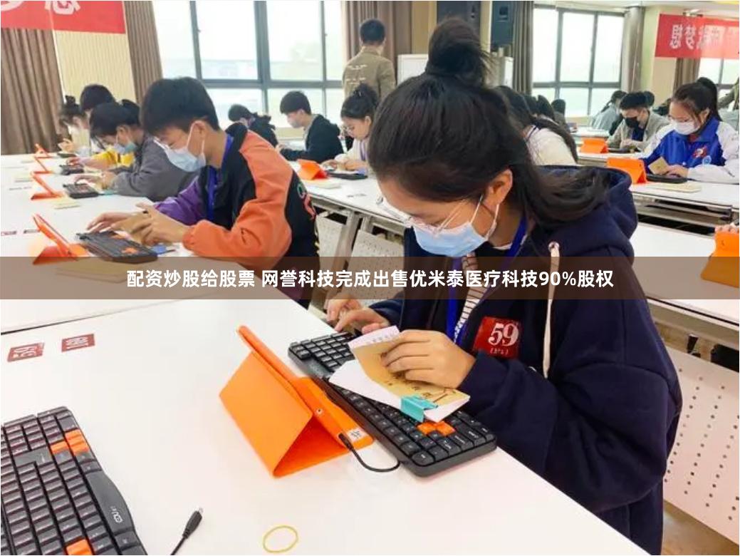 配资炒股给股票 网誉科技完成出售优米泰医疗科技90%股权