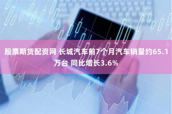 股票期货配资网 长城汽车前7个月汽车销量约65.1万台 同比增长3.6%