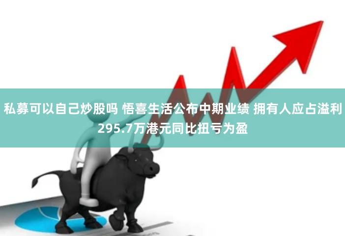 私募可以自己炒股吗 悟喜生活公布中期业绩 拥有人应占溢利295.7万港元同比扭亏为盈
