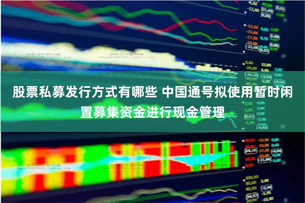股票私募发行方式有哪些 中国通号拟使用暂时闲置募集资金进行现金管理