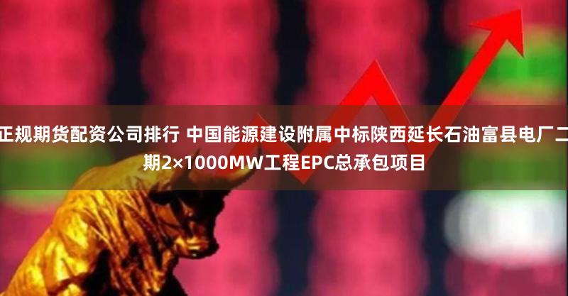 正规期货配资公司排行 中国能源建设附属中标陕西延长石油富县电厂二期2×1000MW工程EPC总承包项目