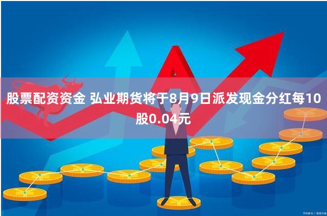 股票配资资金 弘业期货将于8月9日派发现金分红每10股0.04元