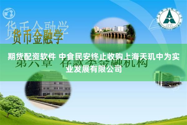期货配资软件 中食民安终止收购上海天玑中为实业发展有限公司