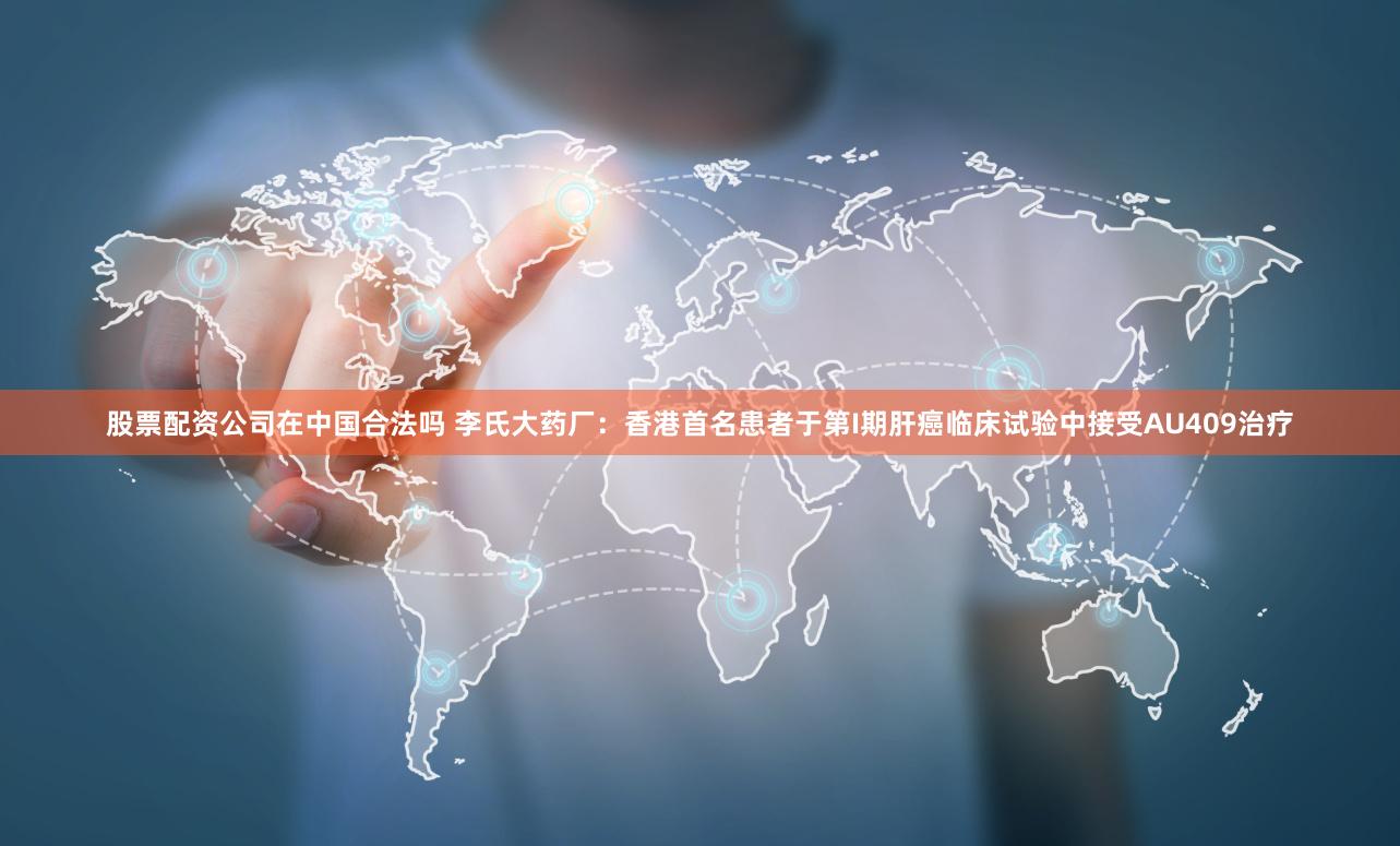 股票配资公司在中国合法吗 李氏大药厂：香港首名患者于第I期肝癌临床试验中接受AU409治疗
