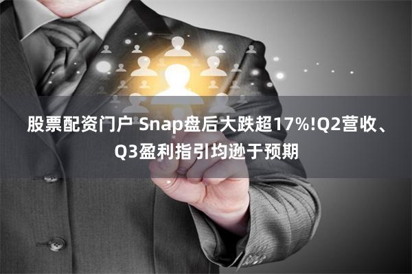 股票配资门户 Snap盘后大跌超17%!Q2营收、Q3盈利指引均逊于预期