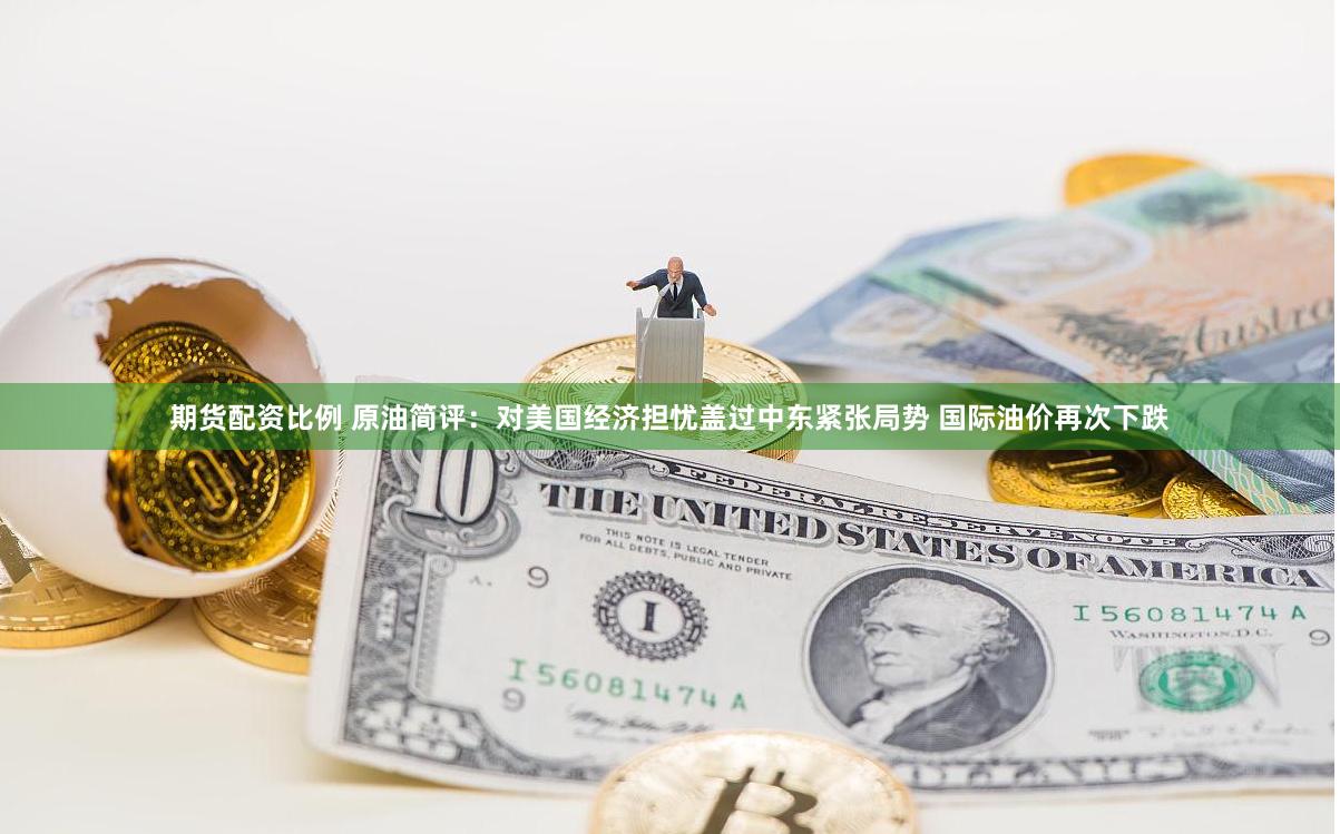 期货配资比例 原油简评：对美国经济担忧盖过中东紧张局势 国际油价再次下跌