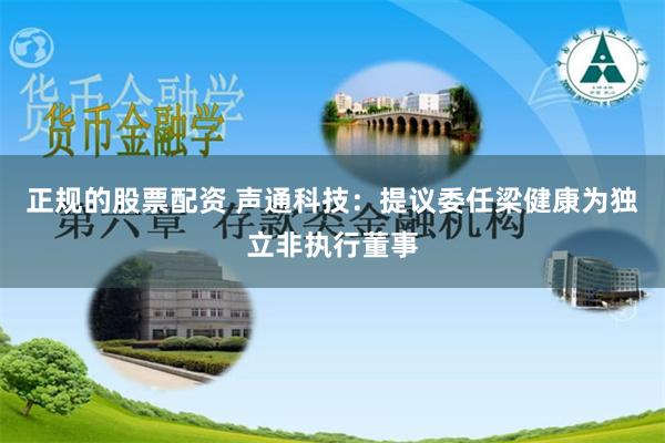 正规的股票配资 声通科技：提议委任梁健康为独立非执行董事