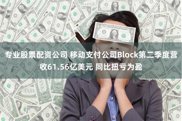 专业股票配资公司 移动支付公司Block第二季度营收61.56亿美元 同比扭亏为盈