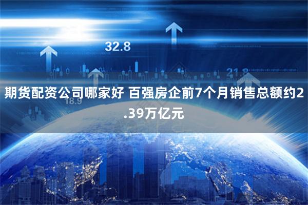 期货配资公司哪家好 百强房企前7个月销售总额约2.39万亿元