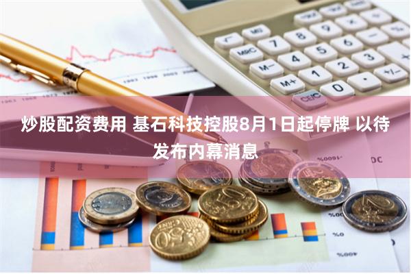 炒股配资费用 基石科技控股8月1日起停牌 以待发布内幕消息