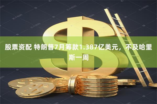 股票资配 特朗普7月筹款1.387亿美元，不及哈里斯一周