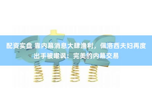 配资实盘 靠内幕消息大肆渔利，佩洛西夫妇再度出手被嘲讽：完美的内幕交易