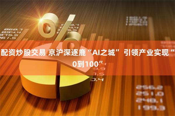 配资炒股交易 京沪深逐鹿“AI之城” 引领产业实现“0到100”
