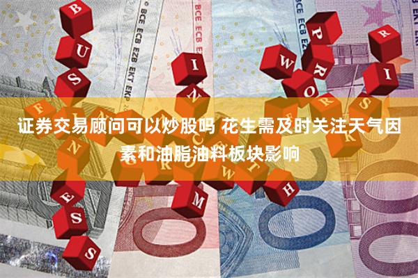 证券交易顾问可以炒股吗 花生需及时关注天气因素和油脂油料板块影响