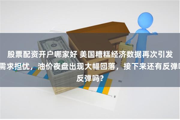 股票配资开户哪家好 美国糟糕经济数据再次引发对需求担忧，油价夜盘出现大幅回落，接下来还有反弹吗？