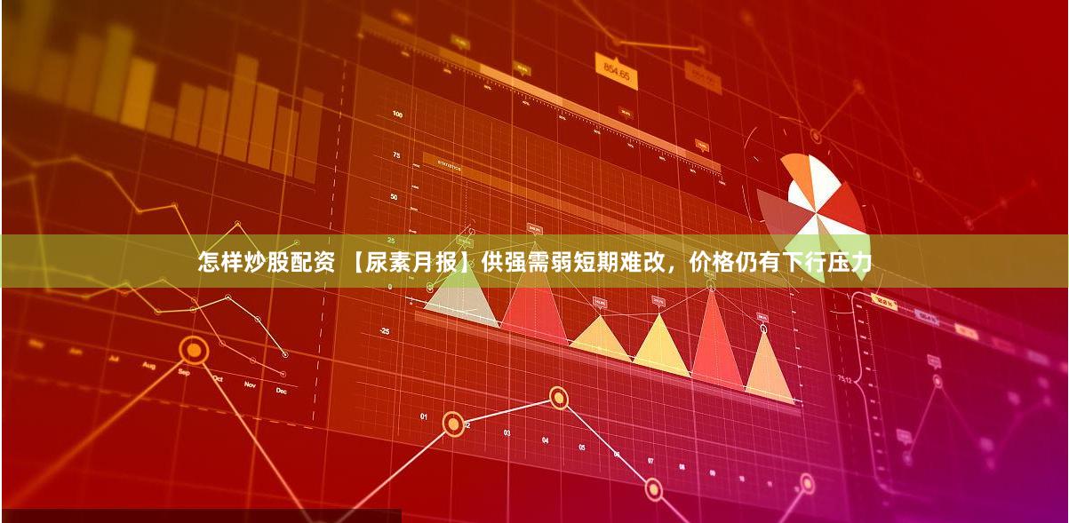 怎样炒股配资 【尿素月报】供强需弱短期难改，价格仍有下行压力
