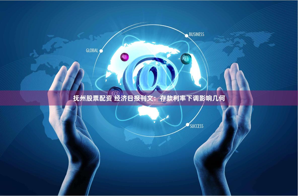 抚州股票配资 经济日报刊文：存款利率下调影响几何