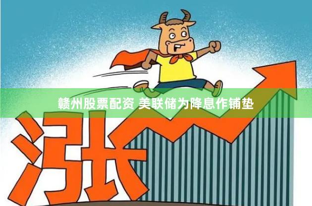 赣州股票配资 美联储为降息作铺垫