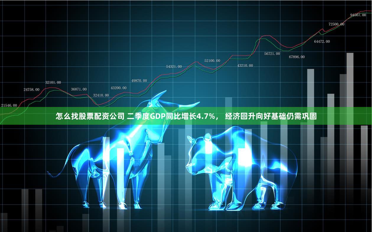 怎么找股票配资公司 二季度GDP同比增长4.7%， 经济回升向好基础仍需巩固