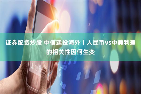 证券配资炒股 中信建投海外丨人民币vs中美利差的相关性因何生变