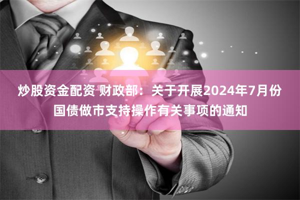 炒股资金配资 财政部：关于开展2024年7月份国债做市支持操作有关事项的通知