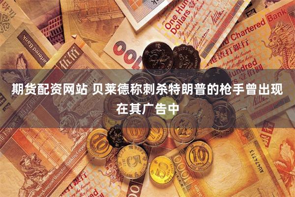 期货配资网站 贝莱德称刺杀特朗普的枪手曾出现在其广告中