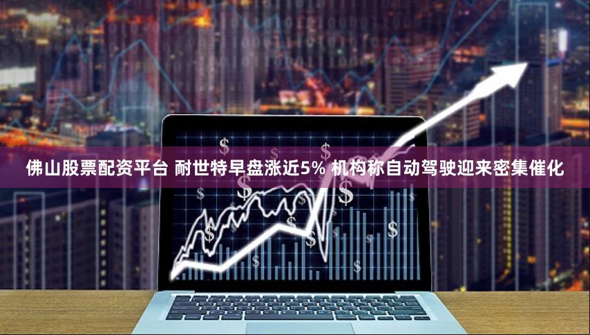 佛山股票配资平台 耐世特早盘涨近5% 机构称自动驾驶迎来密集催化