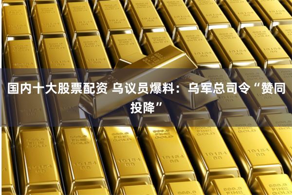 国内十大股票配资 乌议员爆料：乌军总司令“赞同投降”
