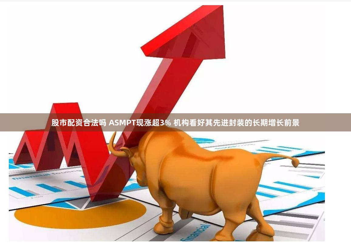 股市配资合法吗 ASMPT现涨超3% 机构看好其先进封装的长期增长前景