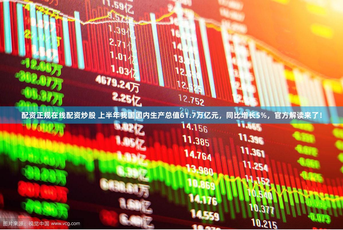 配资正规在线配资炒股 上半年我国国内生产总值61.7万亿元，同比增长5%，官方解读来了！