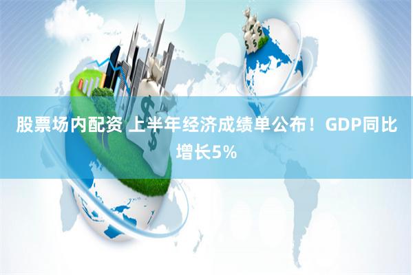 股票场内配资 上半年经济成绩单公布！GDP同比增长5%