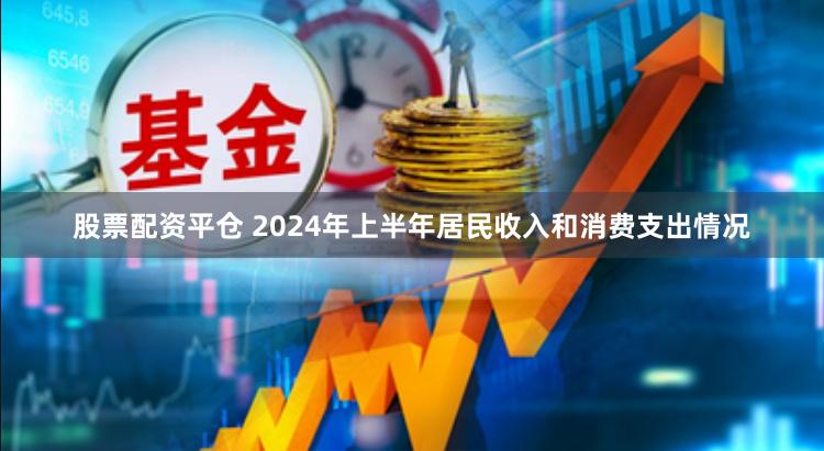 股票配资平仓 2024年上半年居民收入和消费支出情况