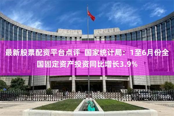 最新股票配资平台点评  国家统计局：1至6月份全国固定资产投资同比增长3.9%
