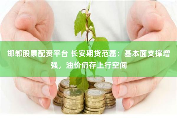邯郸股票配资平台 长安期货范磊：基本面支撑增强，油价仍存上行空间