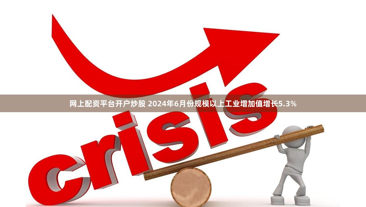 网上配资平台开户炒股 2024年6月份规模以上工业增加值增长5.3%