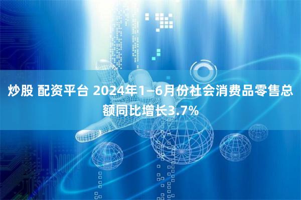 炒股 配资平台 2024年1—6月份社会消费品零售总额同比增长3.7%
