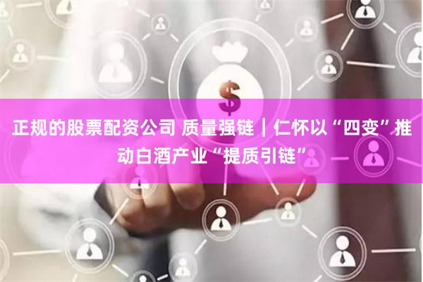 正规的股票配资公司 质量强链︱仁怀以“四变”推动白酒产业“提质引链”