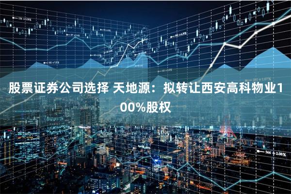 股票证券公司选择 天地源：拟转让西安高科物业100%股权