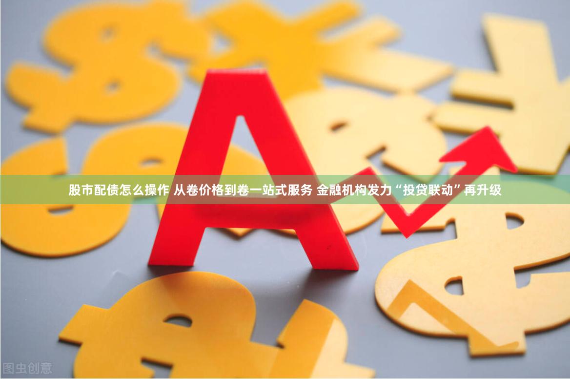 股市配债怎么操作 从卷价格到卷一站式服务 金融机构发力“投贷联动”再升级