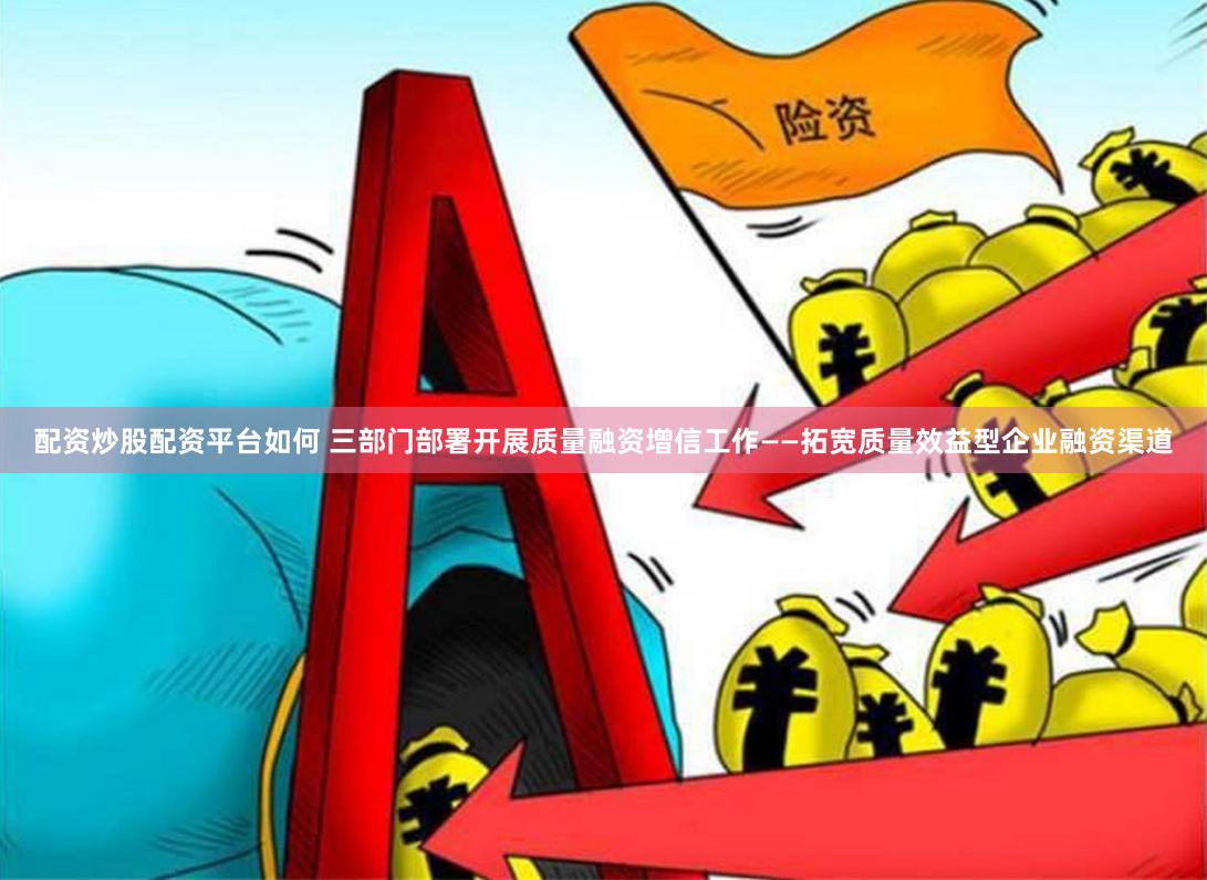 配资炒股配资平台如何 三部门部署开展质量融资增信工作——拓宽质量效益型企业融资渠道