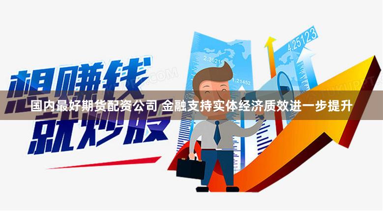 国内最好期货配资公司 金融支持实体经济质效进一步提升