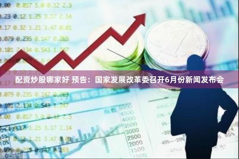 配资炒股哪家好 预告：国家发展改革委召开6月份新闻发布会