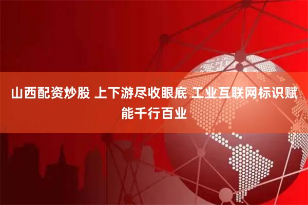 山西配资炒股 上下游尽收眼底 工业互联网标识赋能千行百业