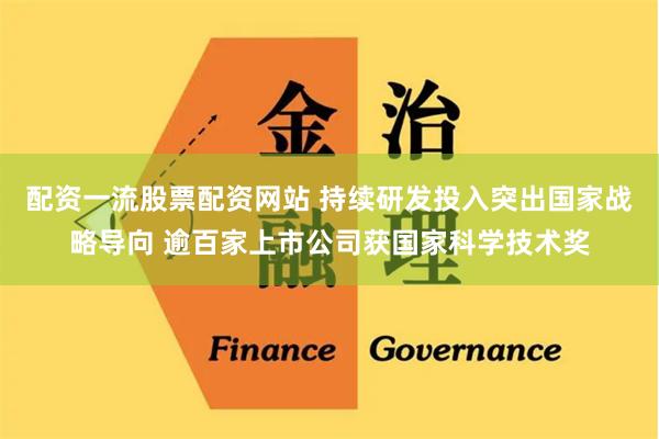 配资一流股票配资网站 持续研发投入突出国家战略导向 逾百家上市公司获国家科学技术奖